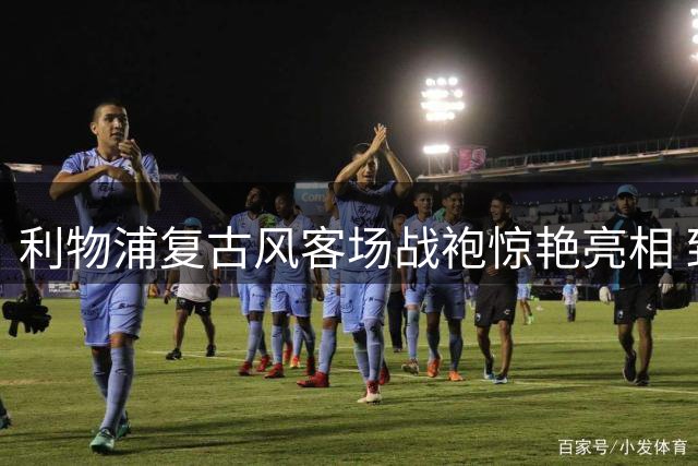利物浦复古风客场战袍惊艳亮相 致敬80年代黄金岁月