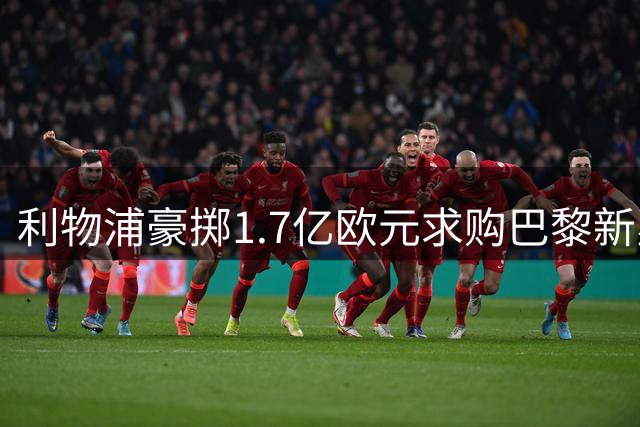利物浦豪掷1.7亿欧元求购巴黎新星 巴尔科拉或成英超新标王