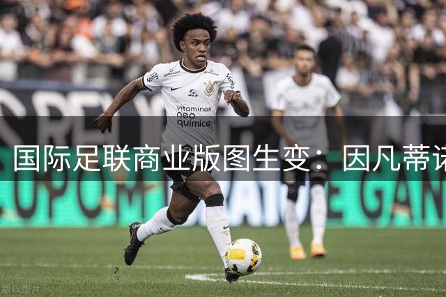 国际足联商业版图生变：因凡蒂诺拟出售世界杯股权引争议