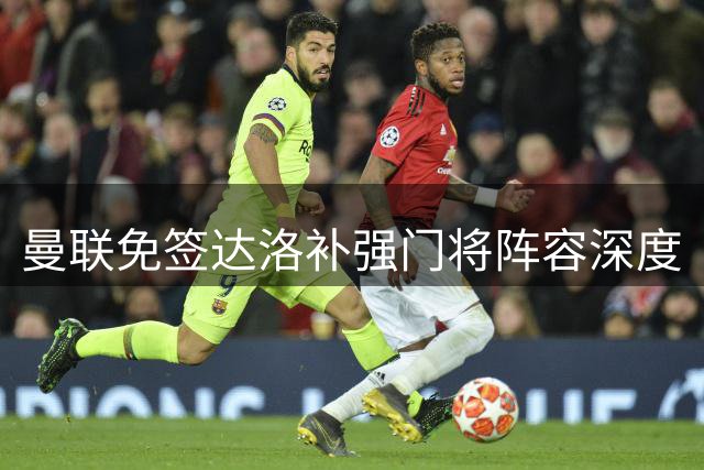 曼联免签达洛补强门将阵容深度