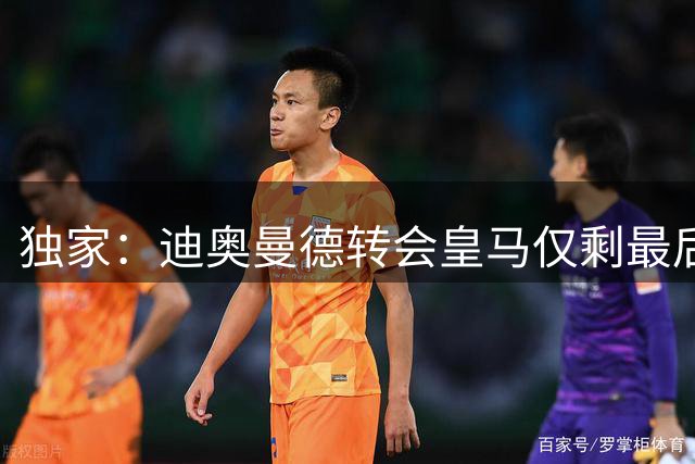 独家：迪奥曼德转会皇马仅剩最后一步 莱比锡寻替身即官宣
