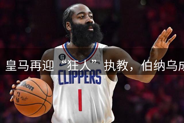 皇马再迎“狂人”执教，伯纳乌成穆帅最佳舞台