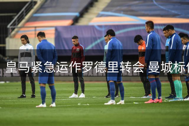 皇马紧急运作罗德里转会 曼城标价7500万欧谈判进入关键阶段