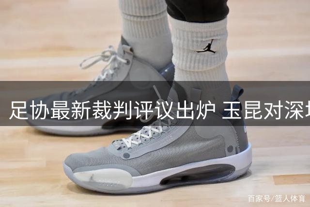 足协最新裁判评议出炉 玉昆对深圳两争议判罚获纠正